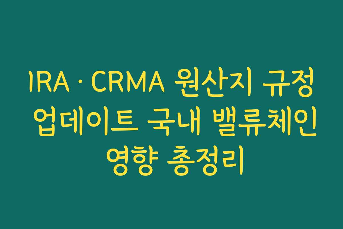 IRA·CRMA 원산지 규정 업데이트 국내 밸류체인 영향 총정리 IRA·CRMA 원산지 규정 업데이트 국내 밸류체인 영향 총정리