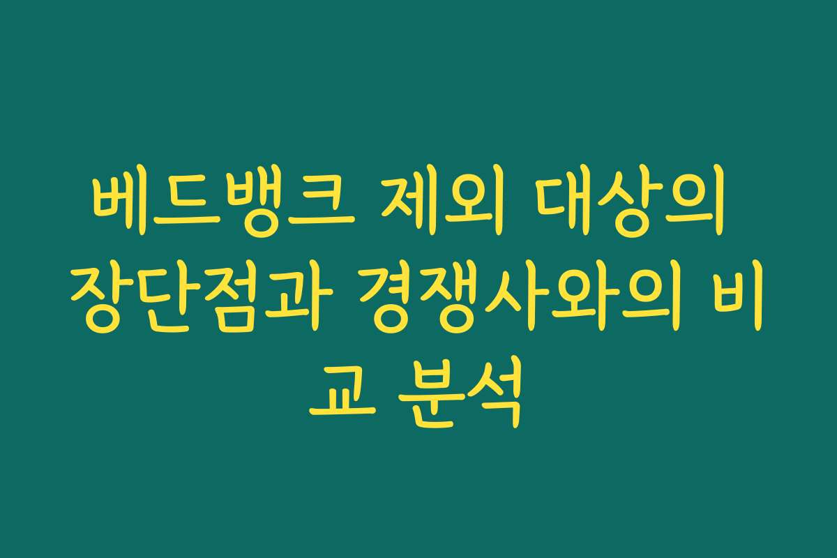 베드뱅크 제외 대상의 장단점과 경쟁사와의 비교 분석