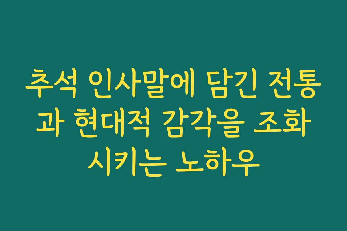 추석 인사말에 담긴 전통과 현대적 감각을 조화시키는 노하우
