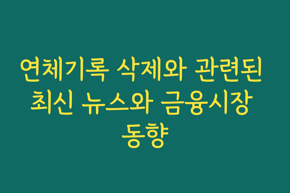 연체기록 삭제와 관련된 최신 뉴스와 금융시장 동향