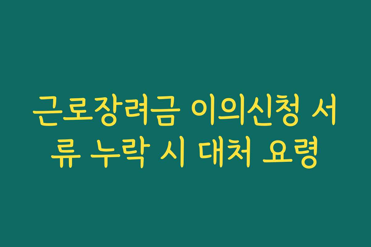 근로장려금 이의신청 서류 누락 시 대처 요령 근로장려금 이의신청 서류 누락 시 대처 요령