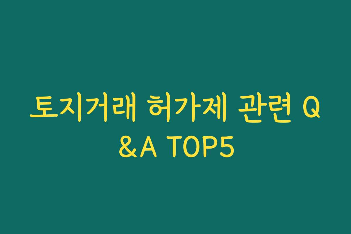 토지거래 허가제 관련 Q&A TOP5