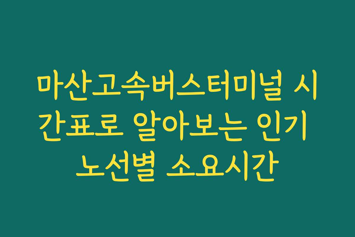 마산고속버스터미널 시간표로 알아보는 인기 노선별 소요시간