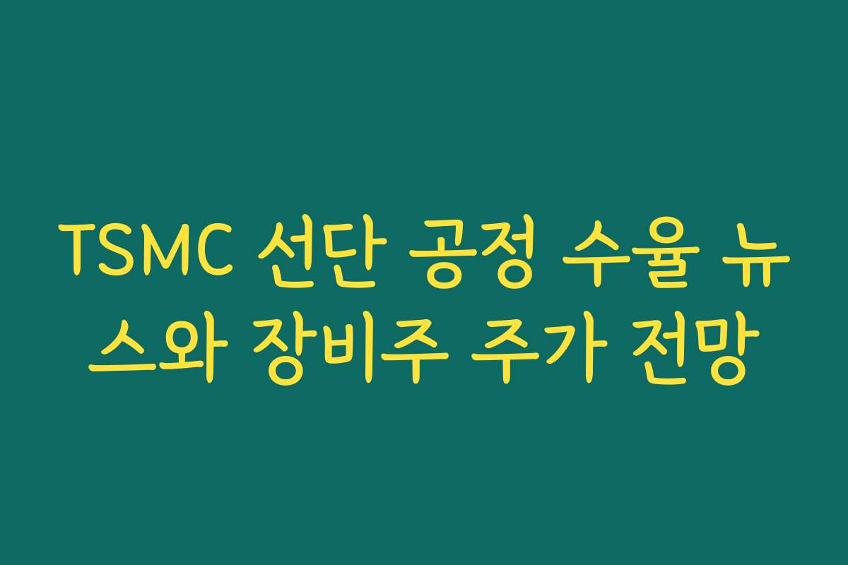 TSMC 선단 공정 수율 뉴스와 장비주 주가 전망 TSMC 선단 공정 수율 뉴스와 장비주 주가 전망