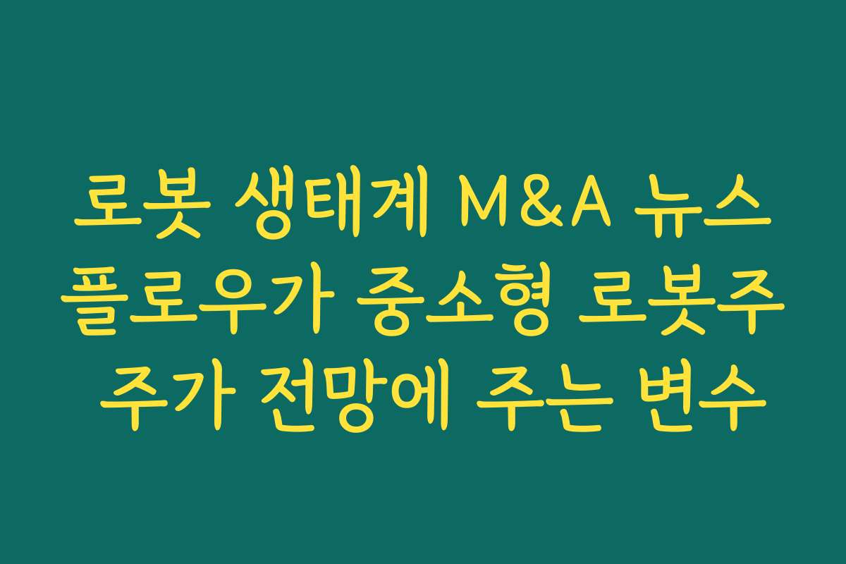 로봇 생태계 M&A 뉴스플로우가 중소형 로봇주 주가 전망에 주는 변수 로봇 생태계 M&A 뉴스플로우가 중소형 로봇주 주가 전망에 주는 변수