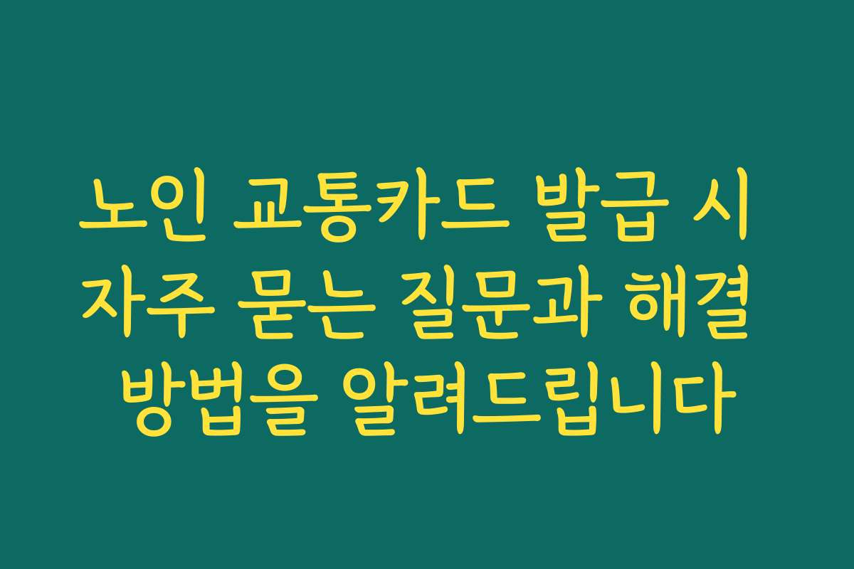 노인 교통카드 발급 시 자주 묻는 질문과 해결 방법을 알려드립니다