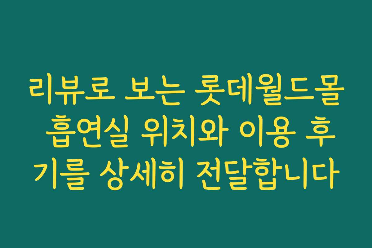 리뷰로 보는 롯데월드몰 흡연실 위치와 이용 후기를 상세히 전달합니다