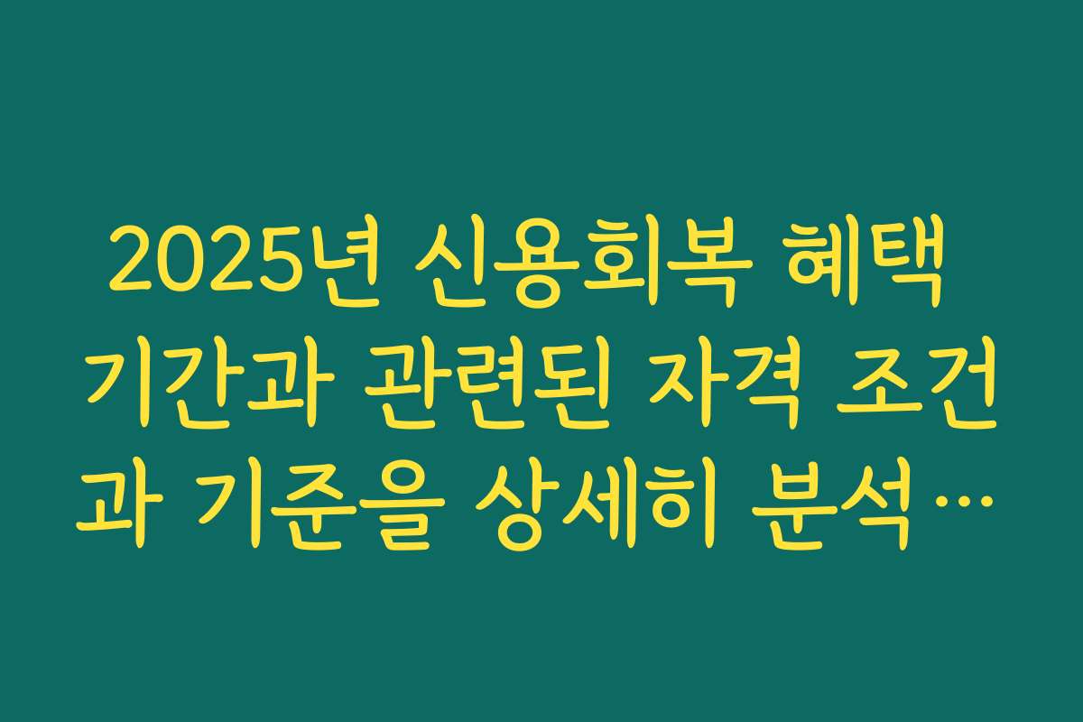 2025년 신용회복 혜택 기간과 관련된 자격 조건과 기준을 상세히 분석해 드립니다