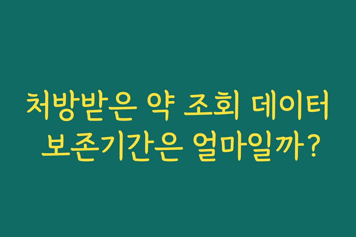 처방받은 약 조회 데이터 보존기간은 얼마일까? 처방받은 약 조회 데이터 보존기간은 얼마일까?