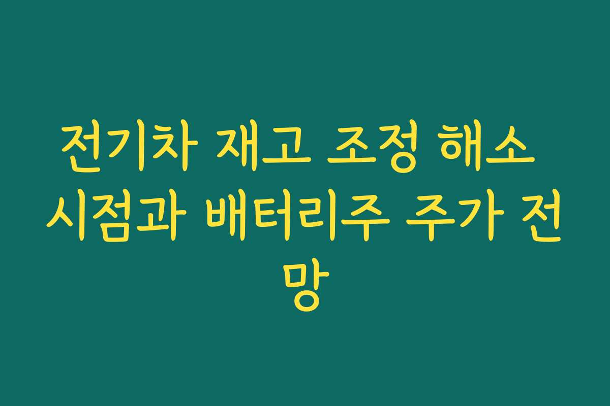 전기차 재고 조정 해소 시점과 배터리주 주가 전망 전기차 재고 조정 해소 시점과 배터리주 주가 전망
