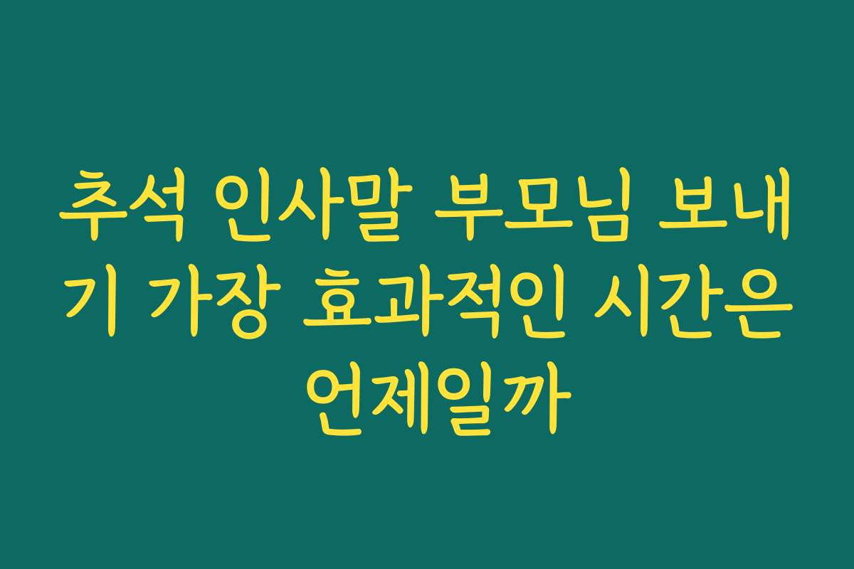 추석 인사말 부모님 보내기 가장 효과적인 시간은 언제일까