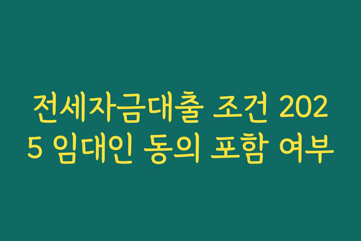 전세자금대출 조건 2025 임대인 동의 포함 여부 전세자금대출 조건 2025 임대인 동의 포함 여부