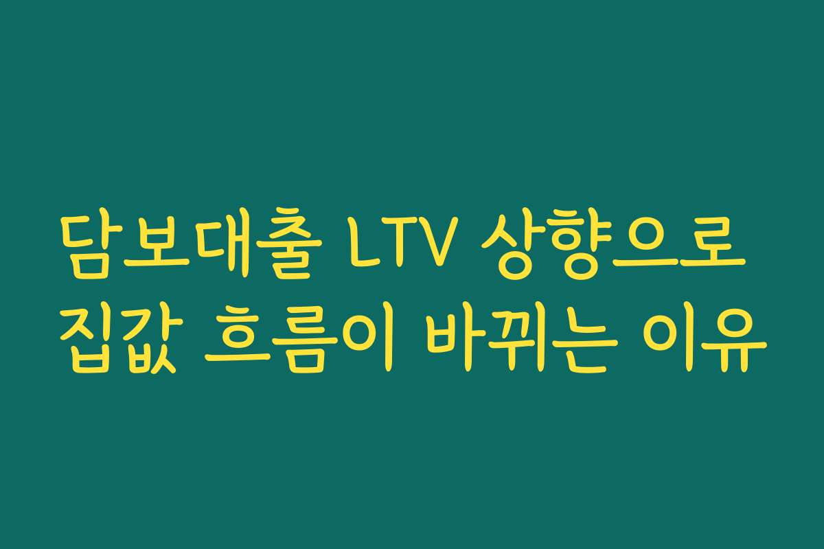 담보대출 LTV 상향으로 집값 흐름이 바뀌는 이유