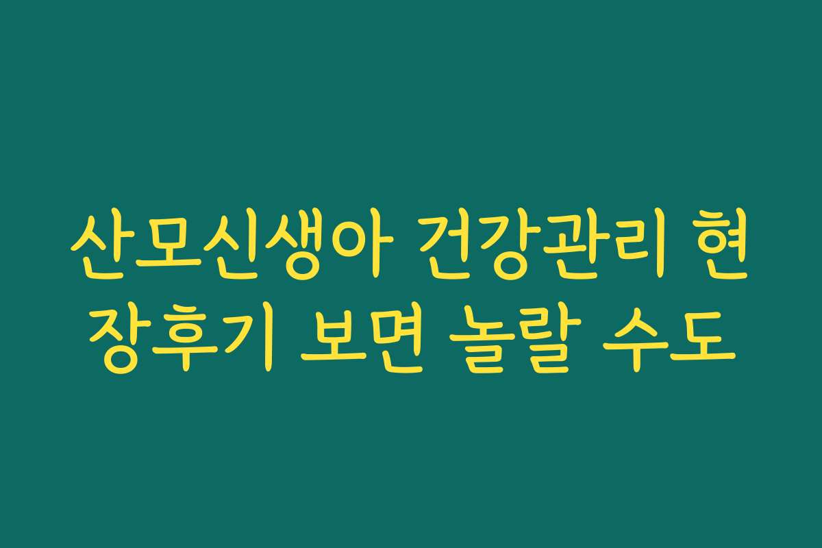 산모신생아 건강관리 현장후기 보면 놀랄 수도 산모신생아 건강관리 현장후기 보면 놀랄 수도