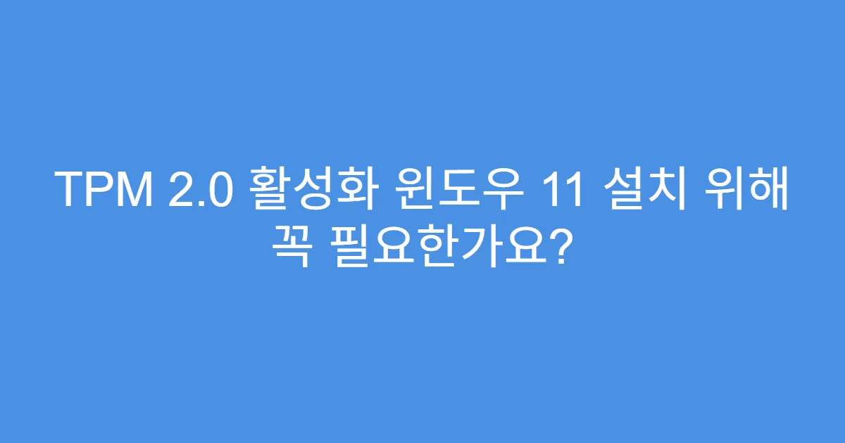 TPM 2.0 활성화 윈도우 11 설치 위해 꼭 필요한가요? TPM 2.0 활성화 윈도우 11 설치 위해 꼭 필요한가요?