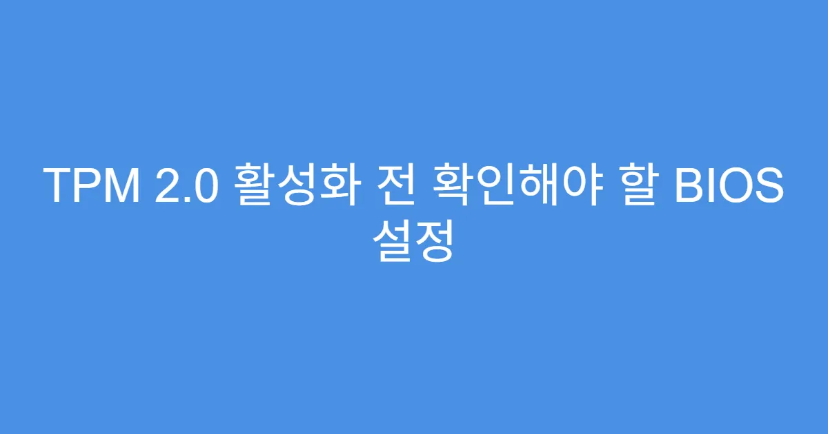 TPM 2.0 활성화 전 확인해야 할 BIOS 설정 TPM 2.0 활성화 전 확인해야 할 BIOS 설정