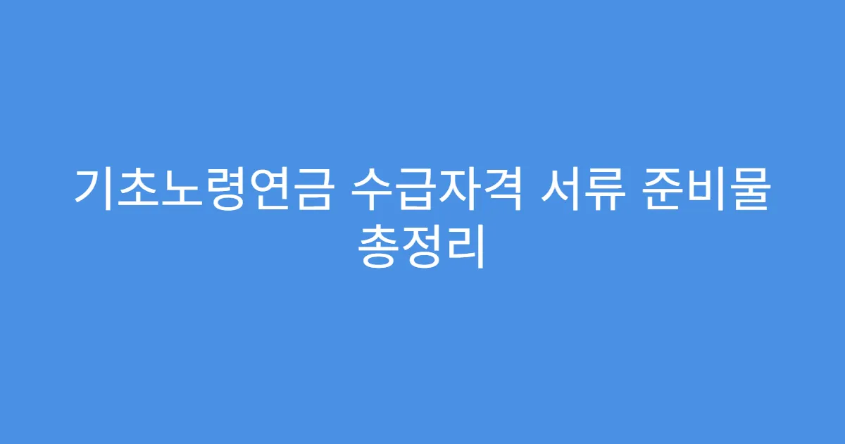 기초노령연금 수급자격 서류 준비물 총정리 기초노령연금 수급자격 서류 준비물 총정리