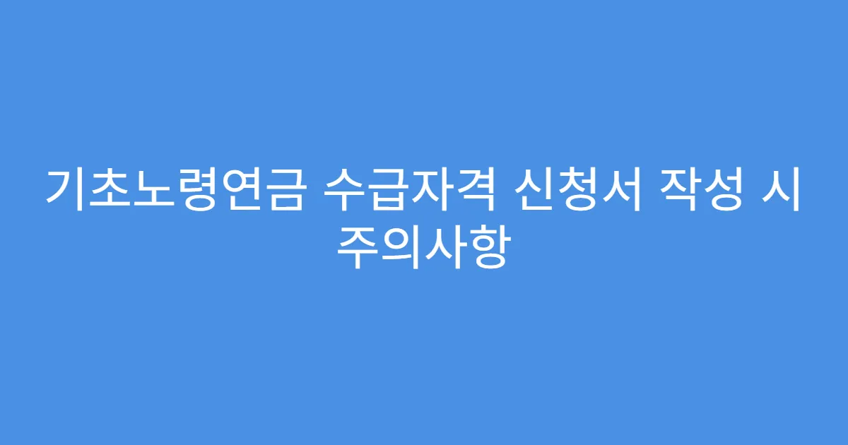 기초노령연금 수급자격 신청서 작성 시 주의사항 기초노령연금 수급자격 신청서 작성 시 주의사항