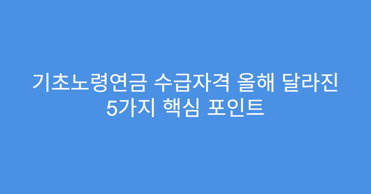 기초노령연금 수급자격 올해 달라진 5가지 핵심 포인트