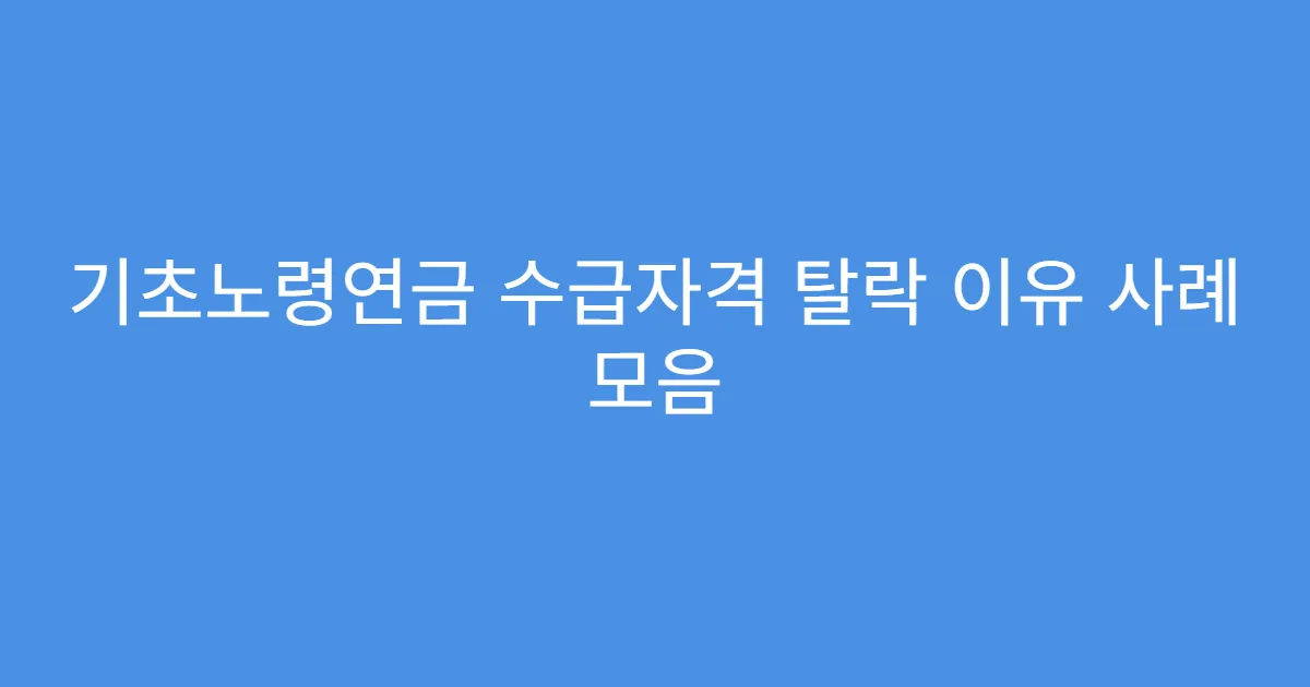 기초노령연금 수급자격 탈락 이유 사례 모음 기초노령연금 수급자격 탈락 이유 사례 모음