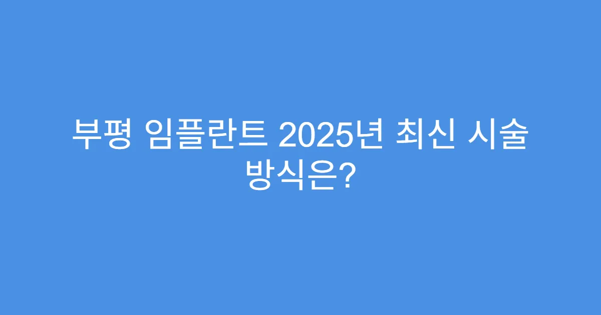 부평 임플란트 2025년 최신 시술 방식은?