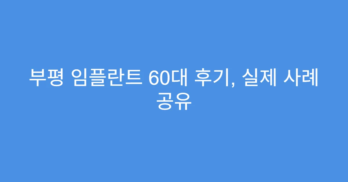 부평 임플란트 60대 후기, 실제 사례 공유