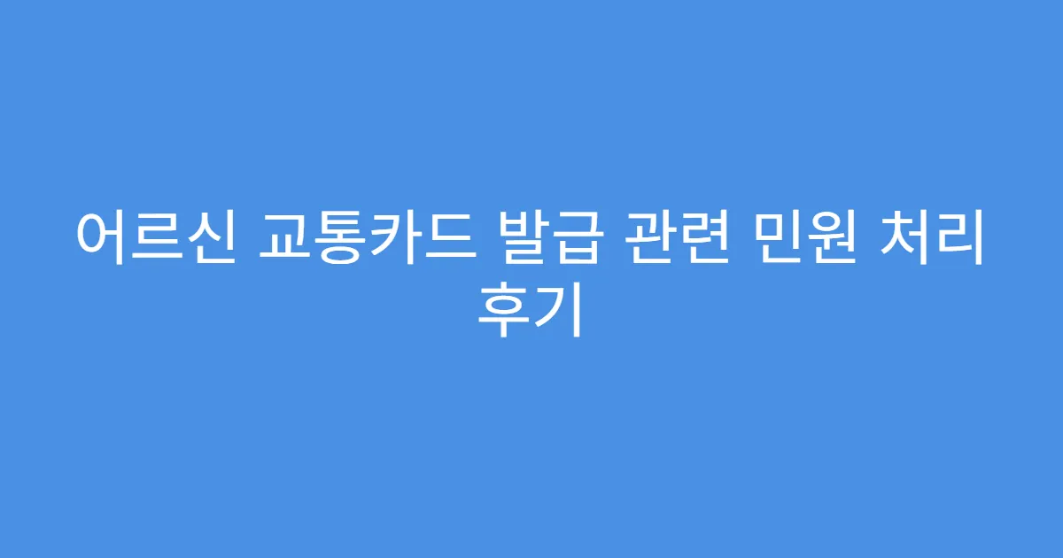 어르신 교통카드 발급 관련 민원 처리 후기