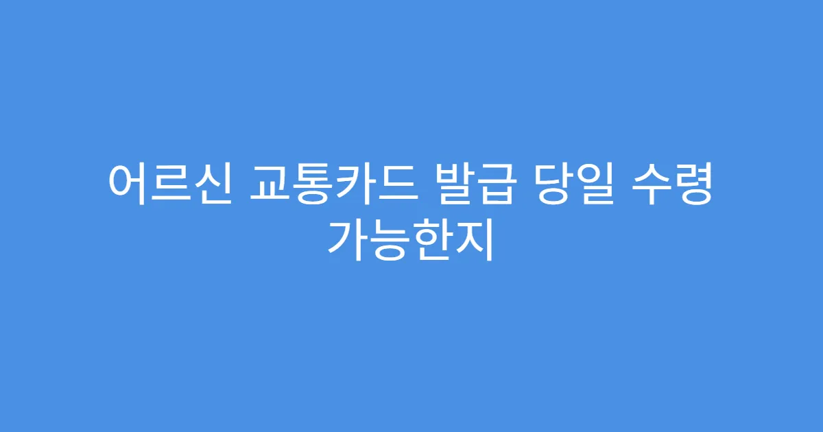 어르신 교통카드 발급 당일 수령 가능한지