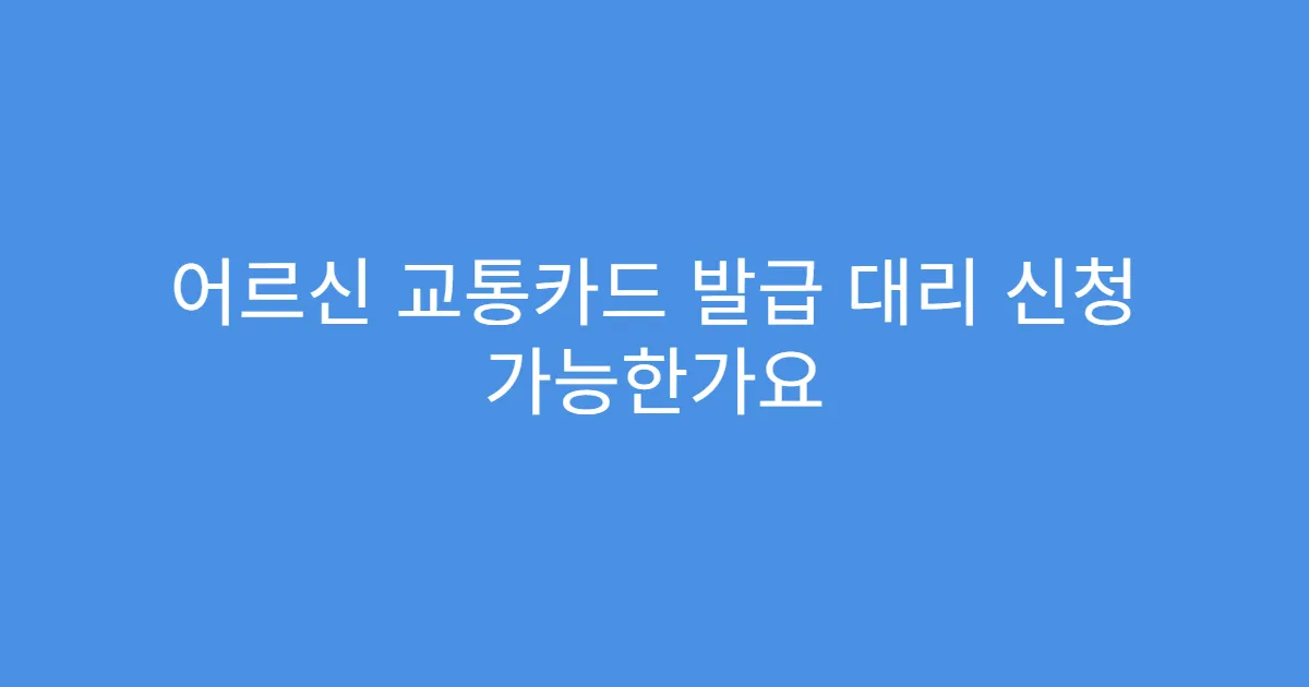 어르신 교통카드 발급 대리 신청 가능한가요