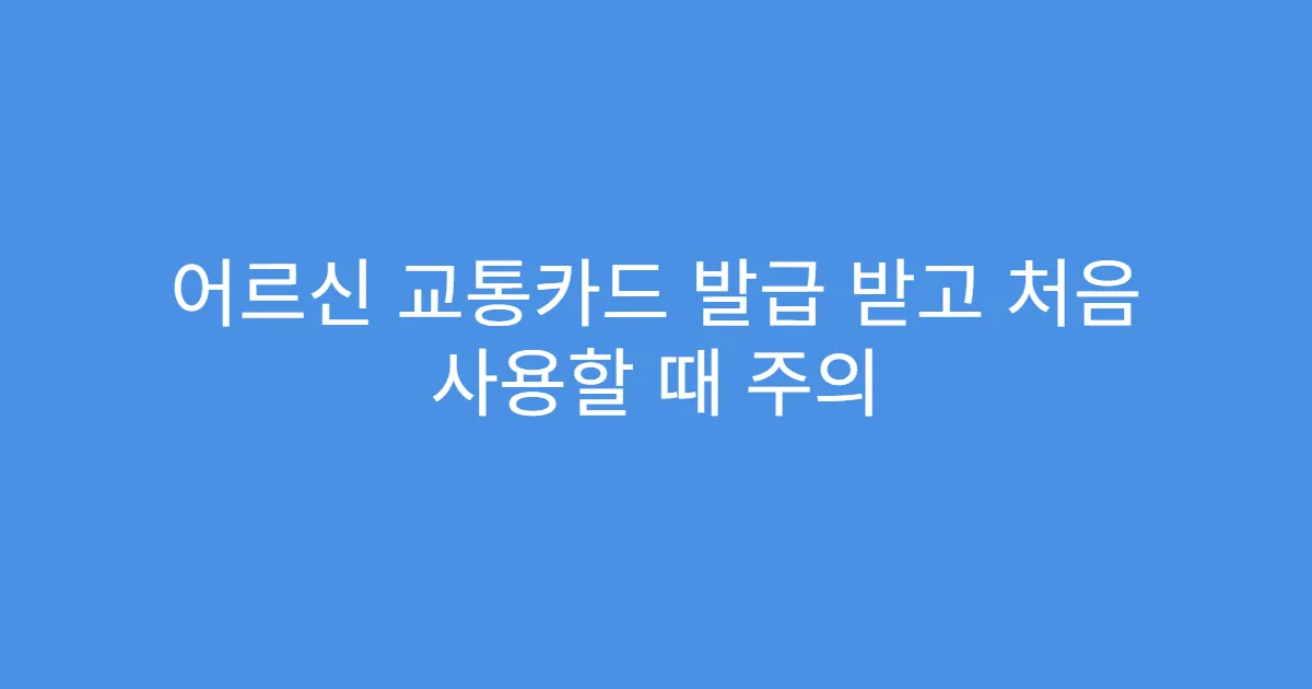 어르신 교통카드 발급 받고 처음 사용할 때 주의