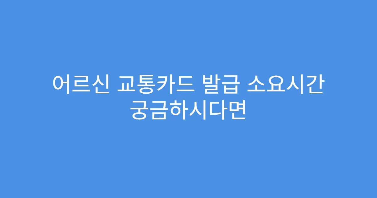 어르신 교통카드 발급 소요시간 궁금하시다면