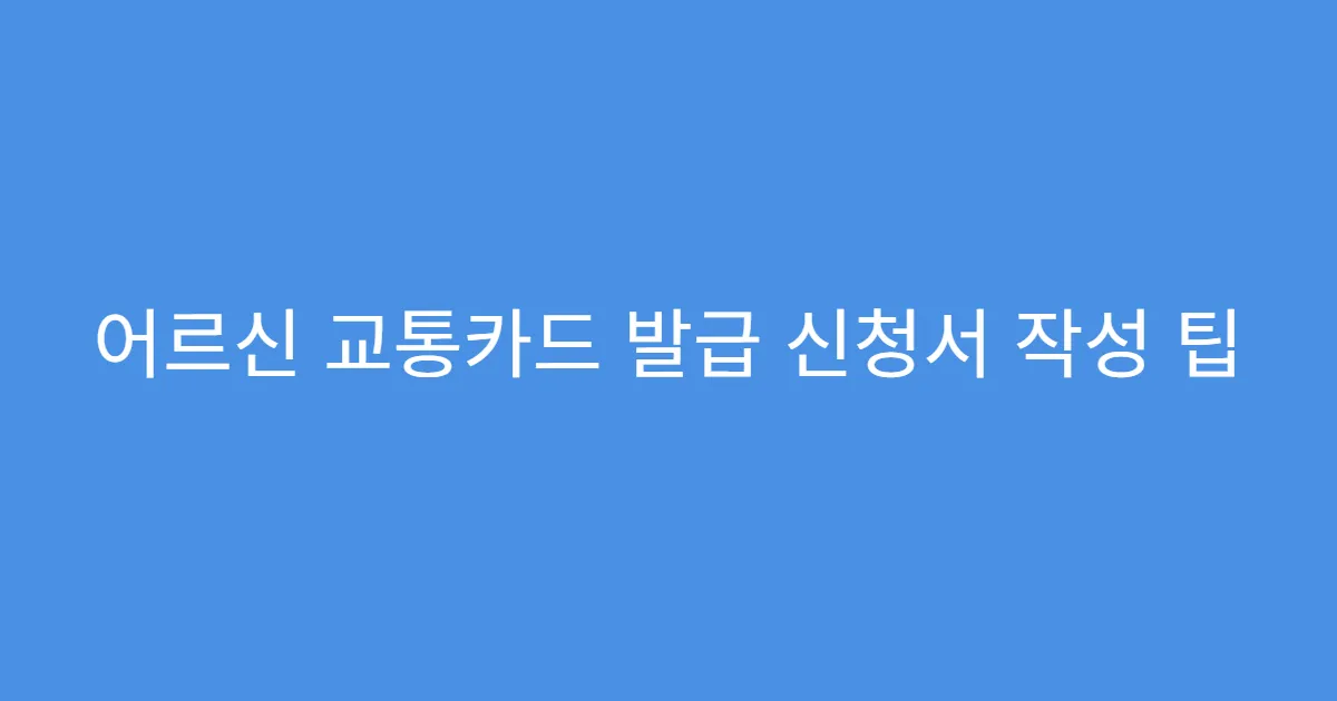어르신 교통카드 발급 신청서 작성 팁
