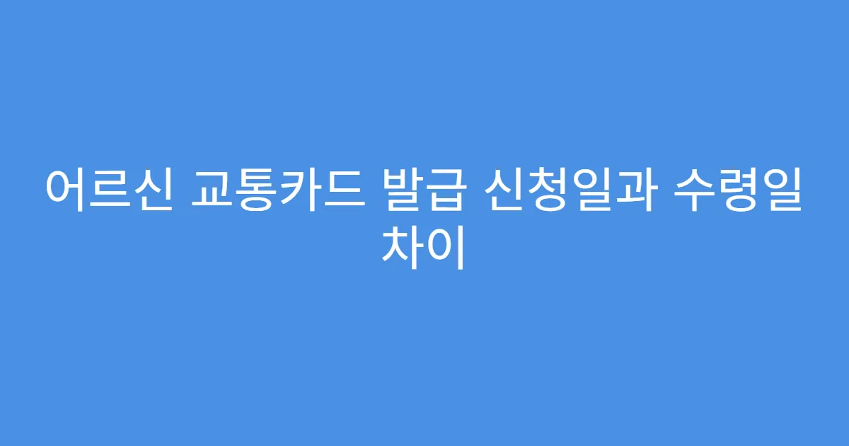 어르신 교통카드 발급 신청일과 수령일 차이