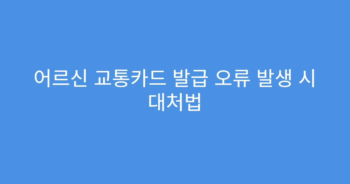 어르신 교통카드 발급 오류 발생 시 대처법