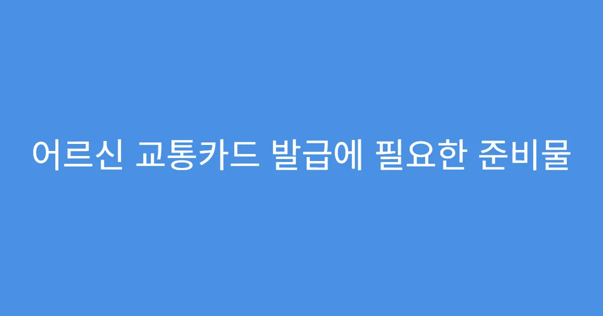 어르신 교통카드 발급에 필요한 준비물