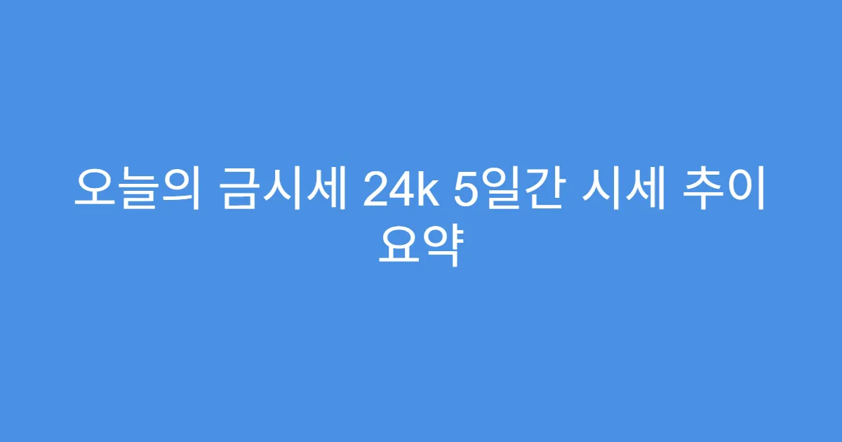 오늘의 금시세 24k 5일간 시세 추이 요약