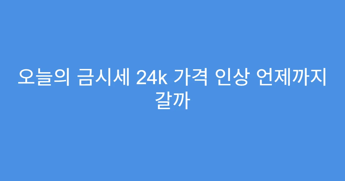 오늘의 금시세 24k 가격 인상 언제까지 갈까
