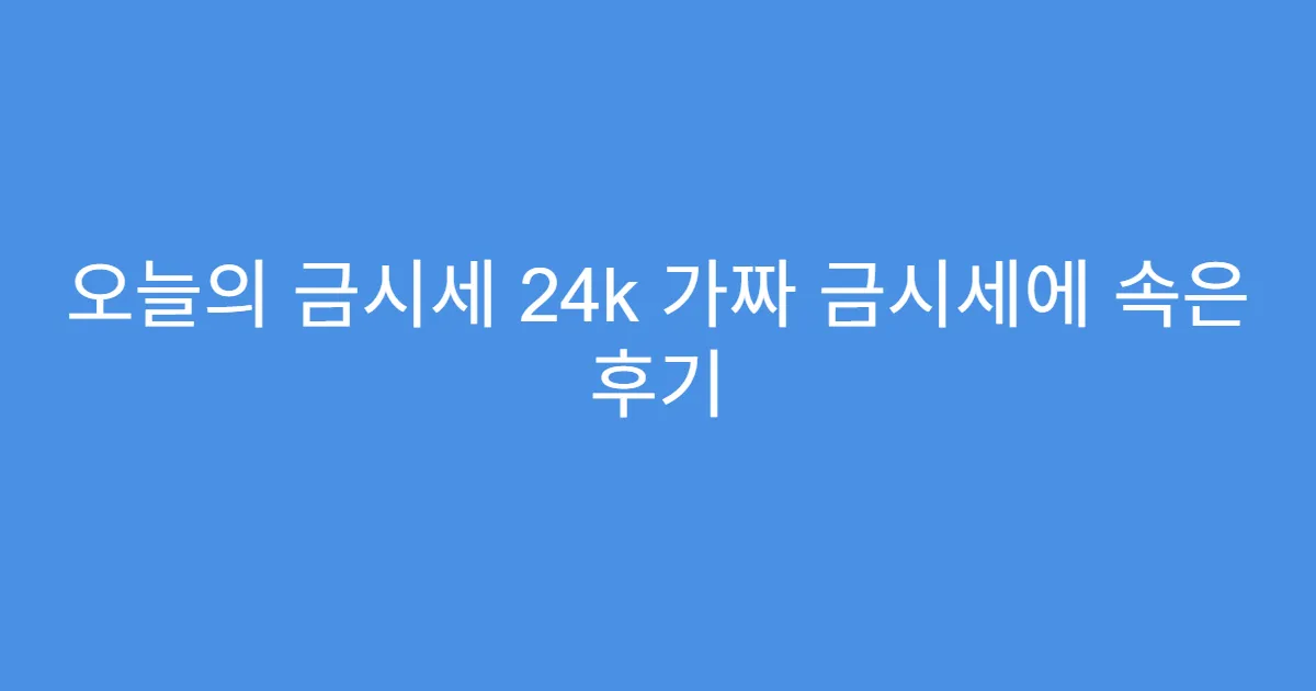 오늘의 금시세 24k 가짜 금시세에 속은 후기