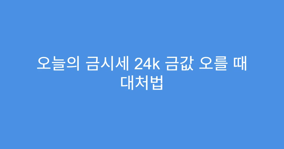오늘의 금시세 24k 금값 오를 때 대처법