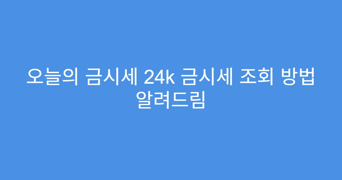 오늘의 금시세 24k 금시세 조회 방법 알려드림