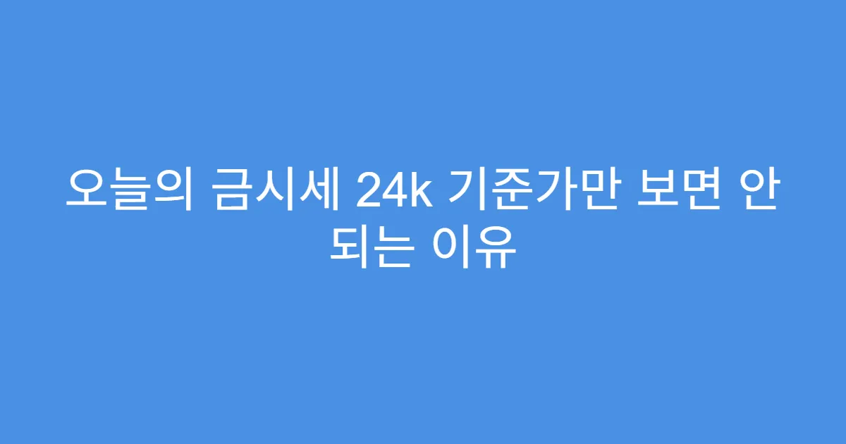오늘의 금시세 24k 기준가만 보면 안 되는 이유