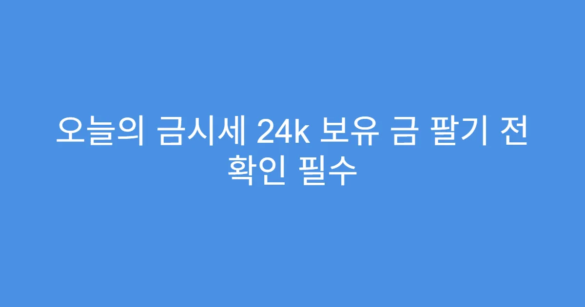 오늘의 금시세 24k 보유 금 팔기 전 확인 필수