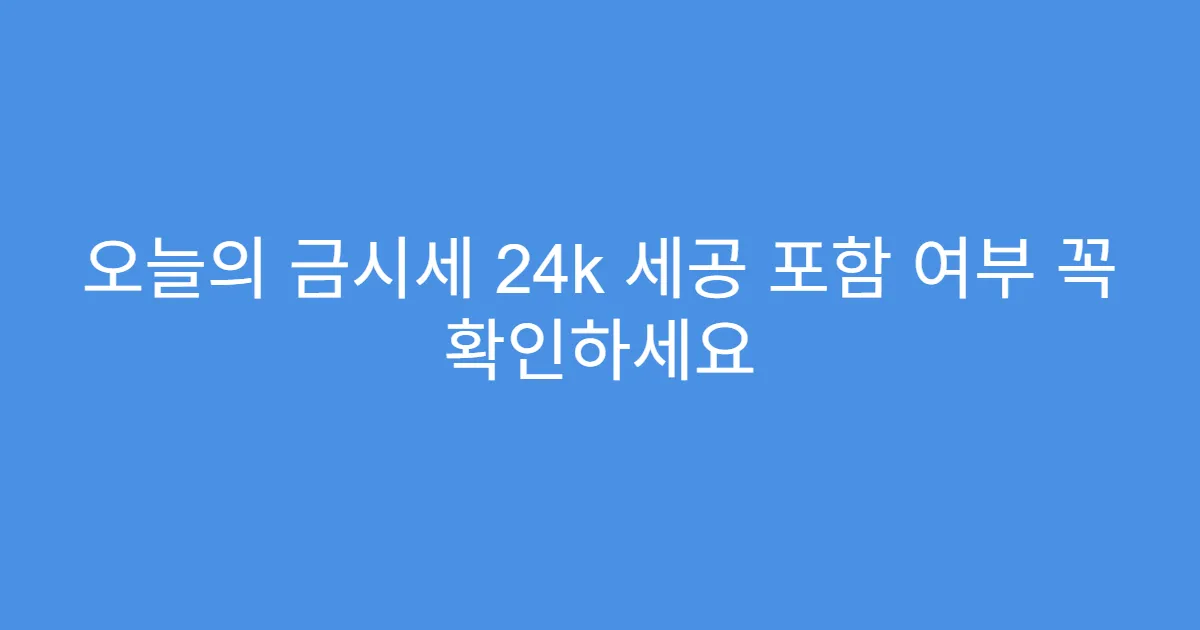 오늘의 금시세 24k 세공 포함 여부 꼭 확인하세요