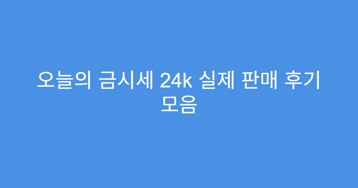 오늘의 금시세 24k 실제 판매 후기 모음