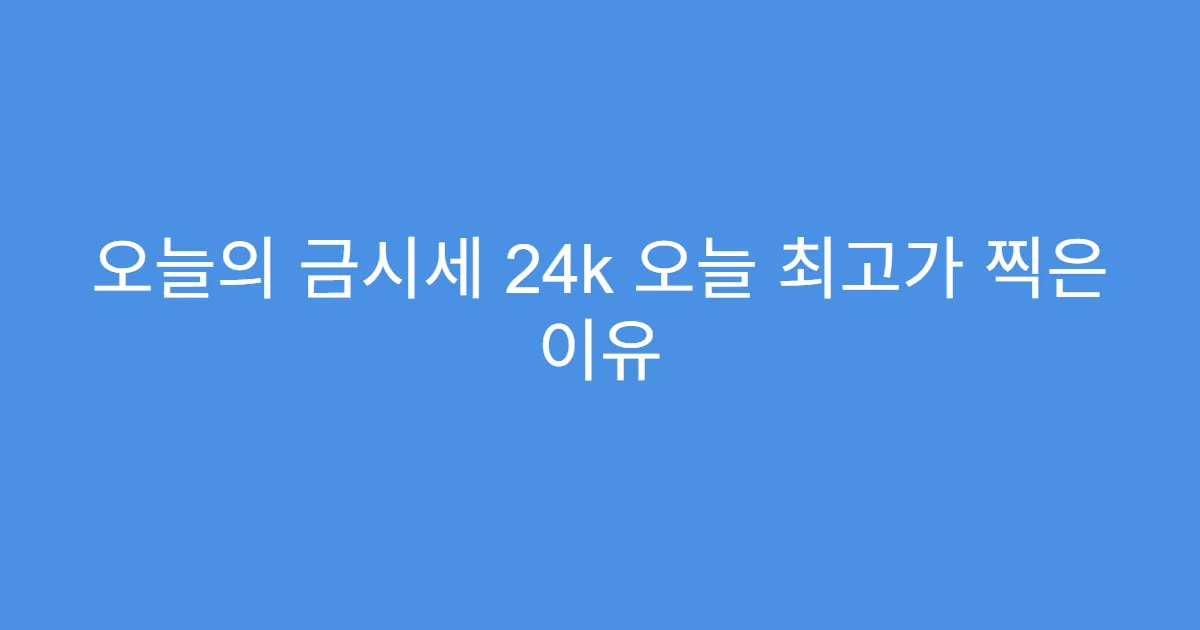 오늘의 금시세 24k 오늘 최고가 찍은 이유