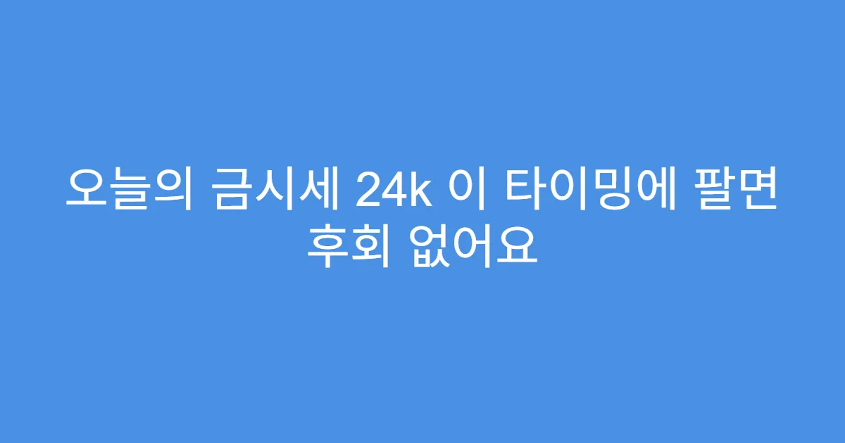 오늘의 금시세 24k 이 타이밍에 팔면 후회 없어요