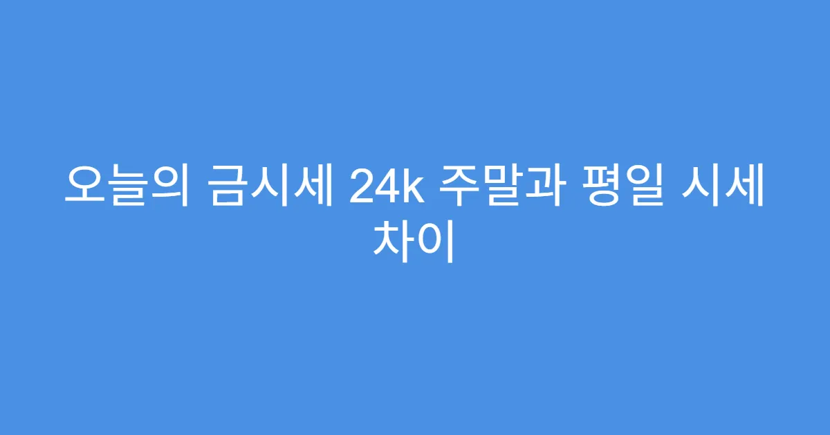 오늘의 금시세 24k 주말과 평일 시세 차이