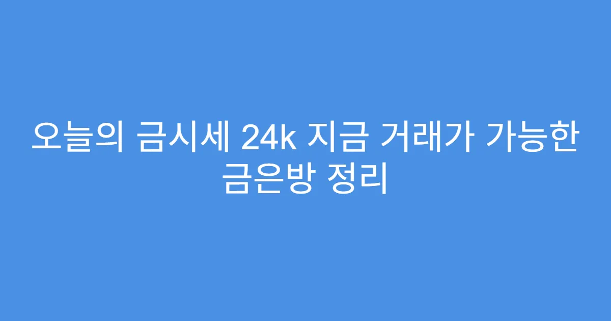 오늘의 금시세 24k 지금 거래가 가능한 금은방 정리