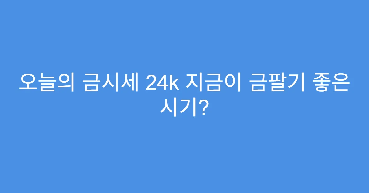 오늘의 금시세 24k 지금이 금팔기 좋은 시기?