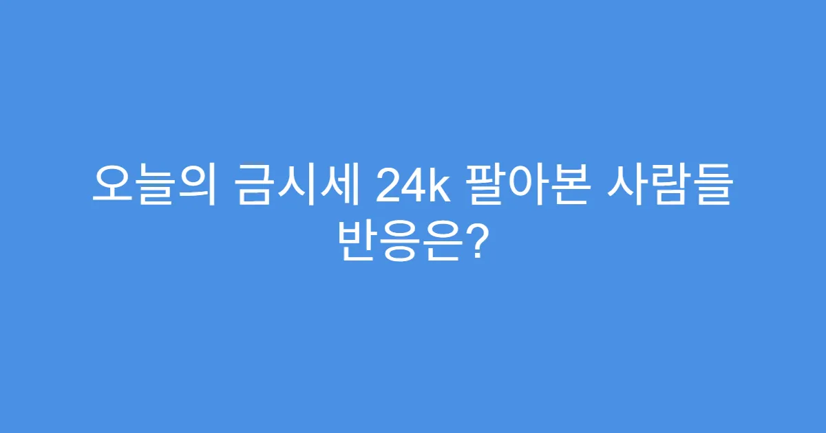 오늘의 금시세 24k 팔아본 사람들 반응은?